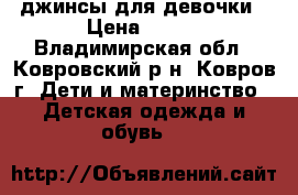 джинсы для девочки › Цена ­ 400 - Владимирская обл., Ковровский р-н, Ковров г. Дети и материнство » Детская одежда и обувь   